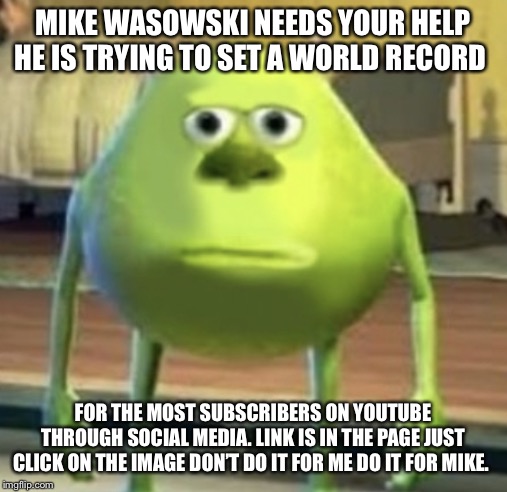 Mike needs your help! | MIKE WASOWSKI NEEDS YOUR HELP HE IS TRYING TO SET A WORLD RECORD; FOR THE MOST SUBSCRIBERS ON YOUTUBE THROUGH SOCIAL MEDIA. LINK IS IN THE PAGE JUST CLICK ON THE IMAGE DON’T DO IT FOR ME DO IT FOR MIKE. | image tagged in help | made w/ Imgflip meme maker