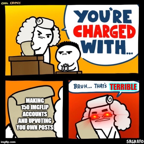 cool crimes | TERRIBLE; MAKING 150 IMGFLIP ACCOUNTS AND UPVOTING YOU OWN POSTS | image tagged in cool crimes | made w/ Imgflip meme maker