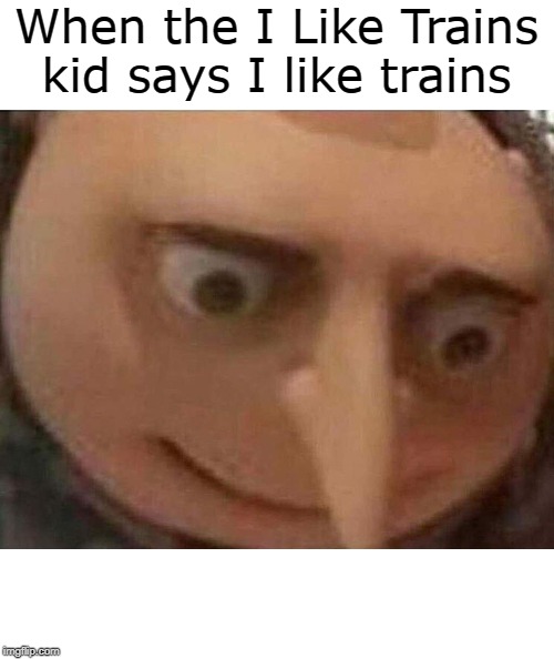 gru meme | When the I Like Trains kid says I like trains | image tagged in gru meme | made w/ Imgflip meme maker