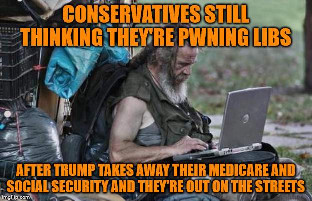 You're not a billionaire and you're never going to be - why support their agenda? | CONSERVATIVES STILL THINKING THEY'RE PWNING LIBS; AFTER TRUMP TAKES AWAY THEIR MEDICARE AND SOCIAL SECURITY AND THEY'RE OUT ON THE STREETS | image tagged in homeless_pc,memes,politics | made w/ Imgflip meme maker