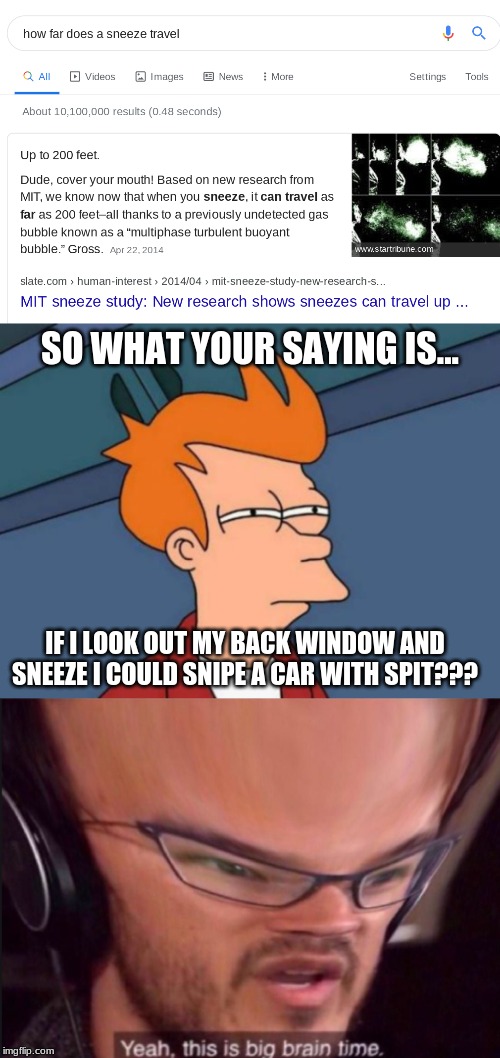 I may try this... | SO WHAT YOUR SAYING IS... IF I LOOK OUT MY BACK WINDOW AND SNEEZE I COULD SNIPE A CAR WITH SPIT??? | image tagged in big brain,sneeze,snipe | made w/ Imgflip meme maker