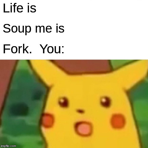 Surprised Pikachu Meme | Life is; Soup me is; Fork.  You: | image tagged in memes,surprised pikachu | made w/ Imgflip meme maker