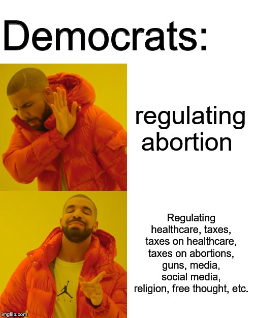 Drake Hotline Bling | Democrats:; regulating abortion; Regulating healthcare, taxes, taxes on healthcare, taxes on abortions, guns, media, social media, religion, free thought, etc. | image tagged in memes,drake hotline bling | made w/ Imgflip meme maker