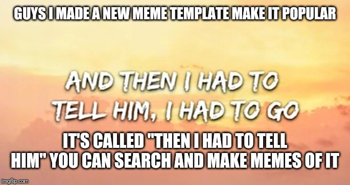 Then I had to tell him | GUYS I MADE A NEW MEME TEMPLATE MAKE IT POPULAR; IT'S CALLED "THEN I HAD TO TELL HIM" YOU CAN SEARCH AND MAKE MEMES OF IT | image tagged in then i had to tell him | made w/ Imgflip meme maker