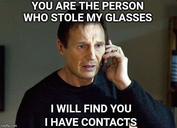 Liam Neeson Taken 2 | YOU ARE THE PERSON WHO STOLE MY GLASSES; I WILL FIND YOU; I HAVE CONTACTS | image tagged in memes,liam neeson taken 2,glasses | made w/ Imgflip meme maker