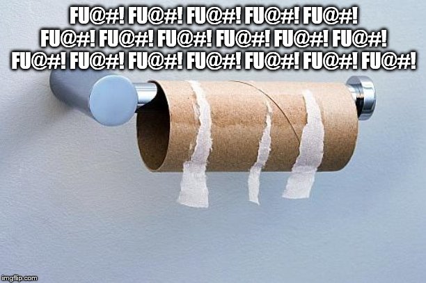 No More Toilet Paper | FU@#! FU@#! FU@#! FU@#! FU@#! FU@#! FU@#! FU@#! FU@#! FU@#! FU@#! FU@#! FU@#! FU@#! FU@#! FU@#! FU@#! FU@#! | image tagged in no more toilet paper | made w/ Imgflip meme maker