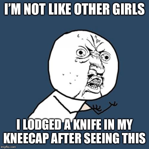Y U No Meme | I’M NOT LIKE OTHER GIRLS; I LODGED A KNIFE IN MY KNEECAP AFTER SEEING THIS | image tagged in memes,y u no | made w/ Imgflip meme maker