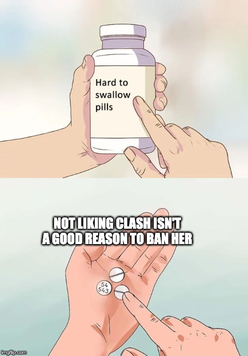 Hard To Swallow Pills | NOT LIKING CLASH ISN'T A GOOD REASON TO BAN HER | image tagged in memes,hard to swallow pills | made w/ Imgflip meme maker