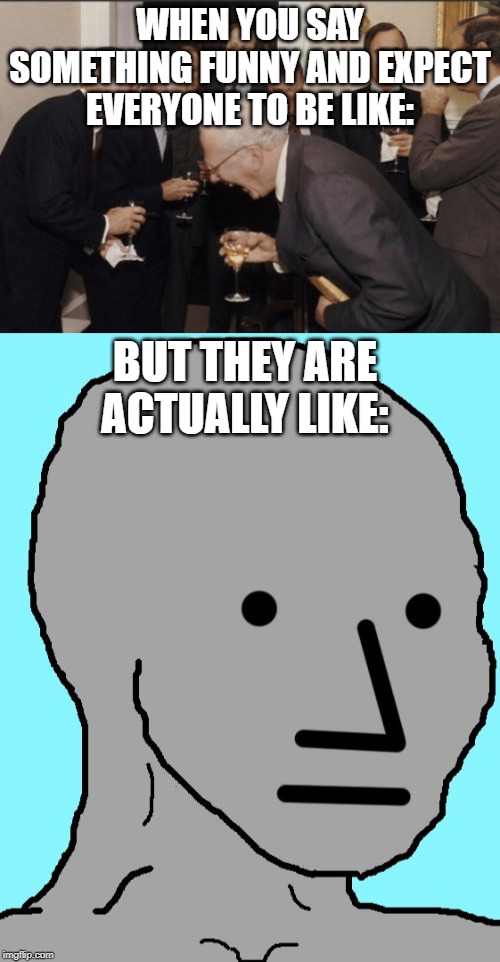 WHEN YOU SAY SOMETHING FUNNY AND EXPECT EVERYONE TO BE LIKE:; BUT THEY ARE ACTUALLY LIKE: | image tagged in memes,laughing men in suits,npc | made w/ Imgflip meme maker