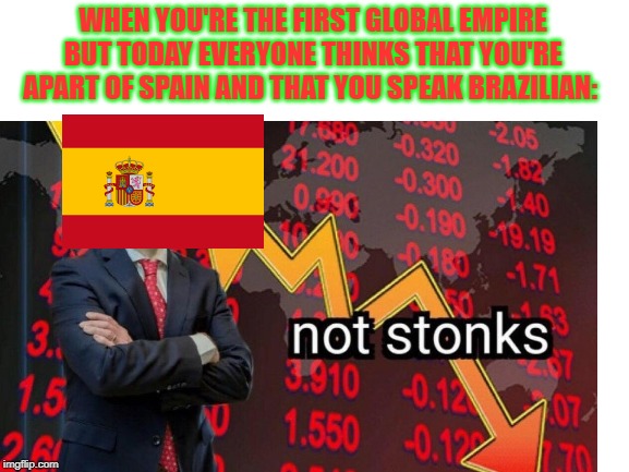 no[e | WHEN YOU'RE THE FIRST GLOBAL EMPIRE BUT TODAY EVERYONE THINKS THAT YOU'RE APART OF SPAIN AND THAT YOU SPEAK BRAZILIAN: | image tagged in blank white template | made w/ Imgflip meme maker