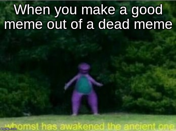 The Ancient Meme | When you make a good meme out of a dead meme | image tagged in whomst has awakened the ancient one | made w/ Imgflip meme maker