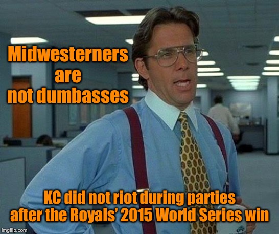 That Would Be Great Meme | Midwesterners are not dumbasses KC did not riot during parties after the Royals’ 2015 World Series win | image tagged in memes,that would be great | made w/ Imgflip meme maker