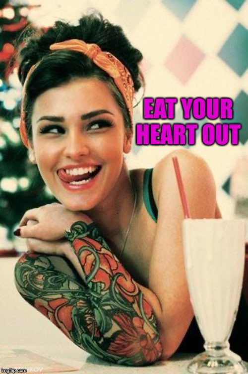 Tattooed Women | EAT YOUR HEART OUT | image tagged in tattooed women | made w/ Imgflip meme maker