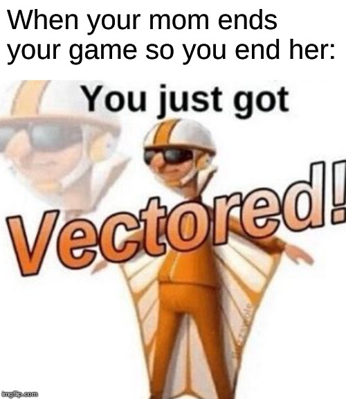 You just got vectored | When your mom ends your game so you end her: | image tagged in you just got vectored | made w/ Imgflip meme maker
