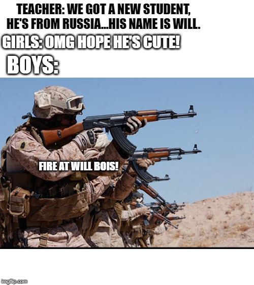 TEACHER: WE GOT A NEW STUDENT, HE'S FROM RUSSIA...HIS NAME IS WILL. GIRLS: OMG HOPE HE'S CUTE! BOYS:; FIRE AT WILL BOIS! | image tagged in blank white template | made w/ Imgflip meme maker