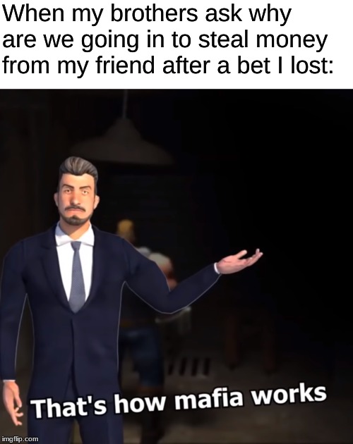 That's how mafia works | When my brothers ask why are we going in to steal money from my friend after a bet I lost: | image tagged in that's how mafia works | made w/ Imgflip meme maker