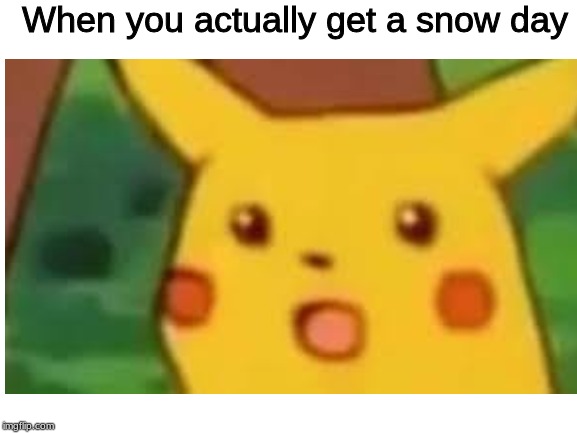Snow Day | When you actually get a snow day | image tagged in surprised pikachu,memes,middle school,snow day | made w/ Imgflip meme maker