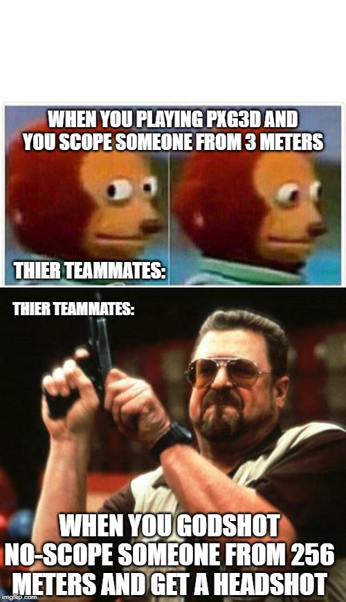 WHEN YOU PLAYING PXG3D AND YOU SCOPE SOMEONE FROM 3 METERS; THIER TEAMMATES:; THIER TEAMMATES:; WHEN YOU GODSHOT NO-SCOPE SOMEONE FROM 256 METERS AND GET A HEADSHOT | image tagged in gun,monkey puppet | made w/ Imgflip meme maker