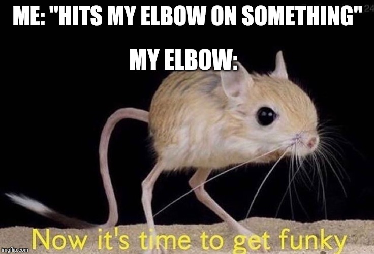Now it’s time to get funky | ME: "HITS MY ELBOW ON SOMETHING"; MY ELBOW: | image tagged in now its time to get funky | made w/ Imgflip meme maker