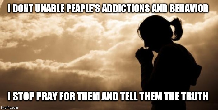 Woman Praying | I DONT UNABLE PEAPLE'S ADDICTIONS AND BEHAVIOR; I STOP PRAY FOR THEM AND TELL THEM THE TRUTH | image tagged in woman praying | made w/ Imgflip meme maker