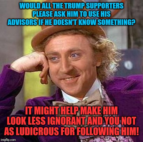 Just asking! | WOULD ALL THE TRUMP SUPPORTERS PLEASE ASK HIM TO USE HIS ADVISORS IF HE DOESN'T KNOW SOMETHING? IT MIGHT HELP MAKE HIM LOOK LESS IGNORANT AND YOU NOT AS LUDICROUS FOR FOLLOWING HIM! | image tagged in memes,creepy condescending wonka,donald trump,the base,republicans,moscow mitch | made w/ Imgflip meme maker
