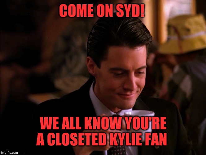 Twin Peaks Coffee | COME ON SYD! WE ALL KNOW YOU'RE A CLOSETED KYLIE FAN | image tagged in twin peaks coffee | made w/ Imgflip meme maker