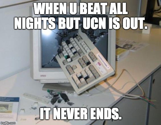 FNAF rage | WHEN U BEAT ALL NIGHTS BUT UCN IS OUT. IT NEVER ENDS. | image tagged in fnaf rage | made w/ Imgflip meme maker