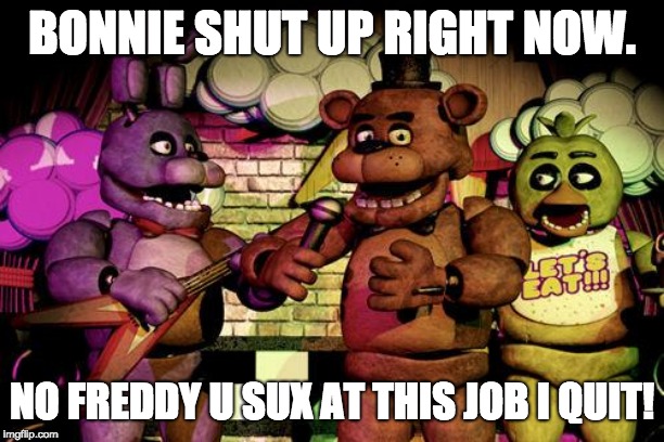 FNaF | BONNIE SHUT UP RIGHT NOW. NO FREDDY U SUX AT THIS JOB I QUIT! | image tagged in fnaf | made w/ Imgflip meme maker