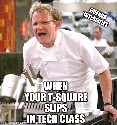 Chef Gordon Ramsay | FRIENDS 
*INTENSIFIES*; WHEN YOUR T-SQUARE SLIPS IN TECH CLASS | image tagged in memes,chef gordon ramsay | made w/ Imgflip meme maker