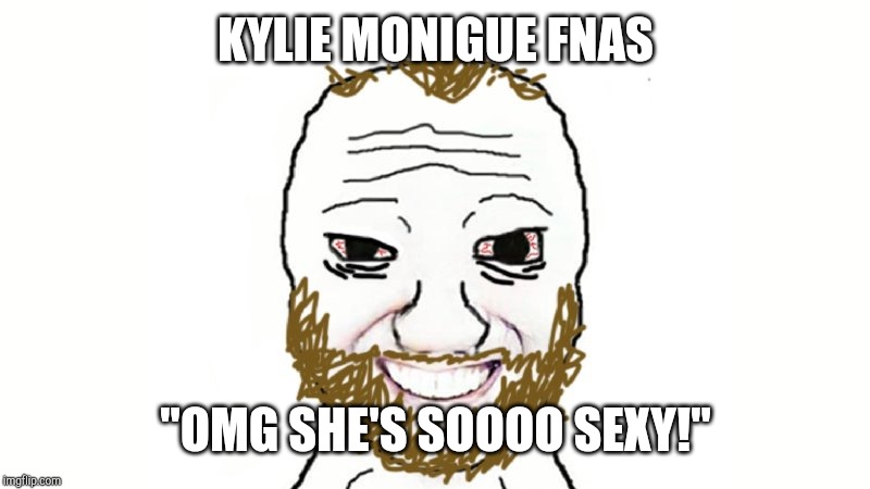 Coomer | KYLIE MONIGUE FNAS; "OMG SHE'S SOOOO SEXY!" | image tagged in coomer | made w/ Imgflip meme maker