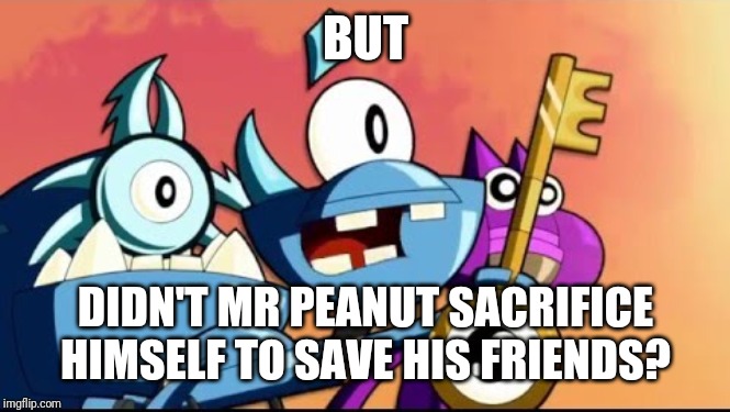 Snoof and the Miximajig | BUT DIDN'T MR PEANUT SACRIFICE HIMSELF TO SAVE HIS FRIENDS? | image tagged in snoof and the miximajig | made w/ Imgflip meme maker