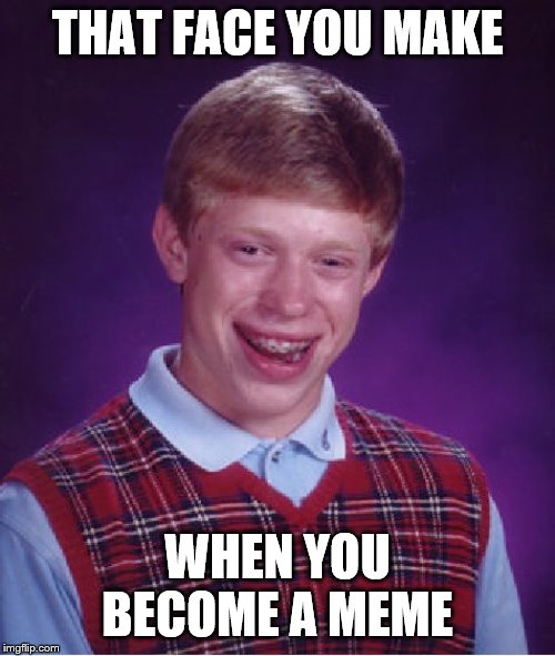 Bad Luck Brian Meme | THAT FACE YOU MAKE; WHEN YOU BECOME A MEME | image tagged in memes,bad luck brian | made w/ Imgflip meme maker