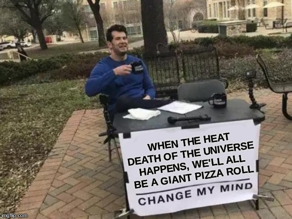 Change My Mind Meme | WHEN THE HEAT DEATH OF THE UNIVERSE HAPPENS, WE'LL ALL BE A GIANT PIZZA ROLL | image tagged in memes,change my mind | made w/ Imgflip meme maker