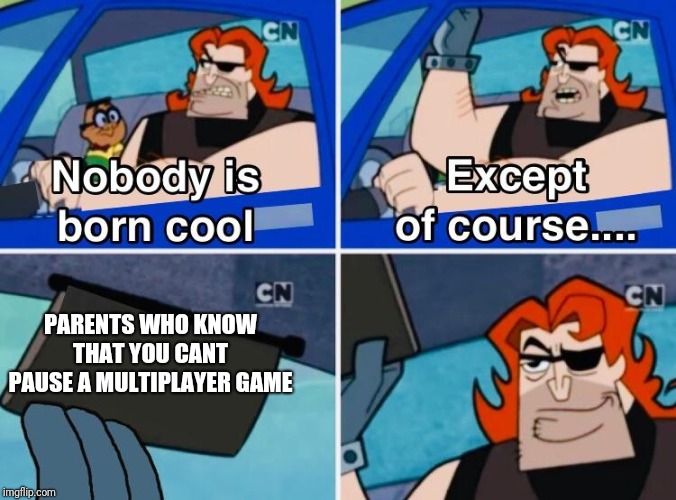 Nobody is born cool | PARENTS WHO KNOW THAT YOU CANT PAUSE A MULTIPLAYER GAME | image tagged in nobody is born cool | made w/ Imgflip meme maker