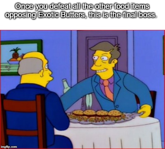 Steamed Hams | Once you defeat all the other food items opposing Exotic Butters, this is the final boss. | image tagged in steamed hams | made w/ Imgflip meme maker