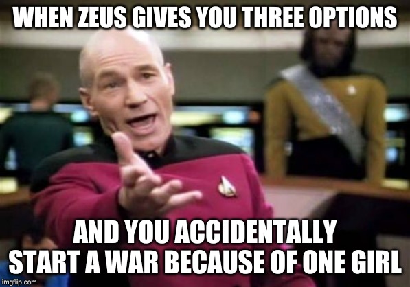 Picard Wtf Meme | WHEN ZEUS GIVES YOU THREE OPTIONS; AND YOU ACCIDENTALLY START A WAR BECAUSE OF ONE GIRL | image tagged in memes,picard wtf | made w/ Imgflip meme maker