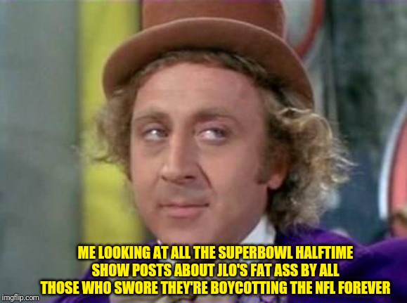 Wonka- Sarcastic Look | ME LOOKING AT ALL THE SUPERBOWL HALFTIME SHOW POSTS ABOUT JLO'S FAT ASS BY ALL THOSE WHO SWORE THEY'RE BOYCOTTING THE NFL FOREVER | image tagged in wonka- sarcastic look | made w/ Imgflip meme maker