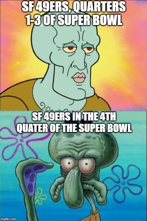 Things Fall Apart | SF 49ERS, QUARTERS 1-3 OF SUPER BOWL; SF 49ERS IN THE 4TH QUATER OF THE SUPER BOWL | image tagged in memes,squidward | made w/ Imgflip meme maker