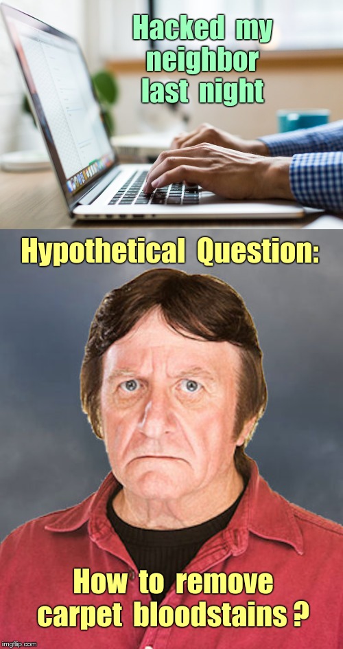 Hypothetical Question | Hacked  my
neighbor
last  night; Hypothetical  Question:; How  to  remove  carpet  bloodstains ? | image tagged in person using laptop,weird old guy,hypothetical,memes,dark humor,rick75230 | made w/ Imgflip meme maker