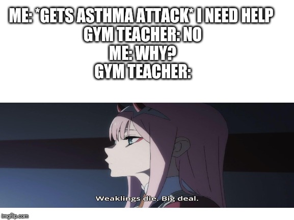 Real story | ME: *GETS ASTHMA ATTACK* I NEED HELP 
GYM TEACHER: NO
ME: WHY?
GYM TEACHER: | image tagged in blank white template,memes,school | made w/ Imgflip meme maker