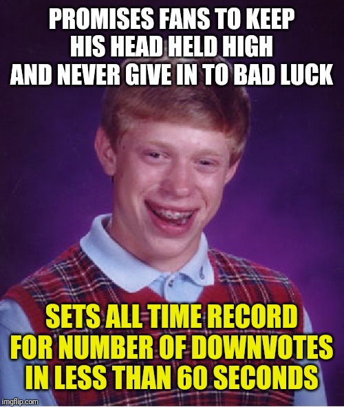 Bad Luck Brian | PROMISES FANS TO KEEP HIS HEAD HELD HIGH AND NEVER GIVE IN TO BAD LUCK; SETS ALL TIME RECORD FOR NUMBER OF DOWNVOTES IN LESS THAN 60 SECONDS | image tagged in memes,bad luck brian | made w/ Imgflip meme maker