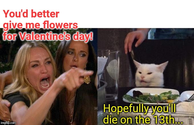 Woman Yelling At Cat Meme | You'd better give me flowers for Valentine's day! Hopefully you'll die on the 13th... | image tagged in memes,woman yelling at cat | made w/ Imgflip meme maker