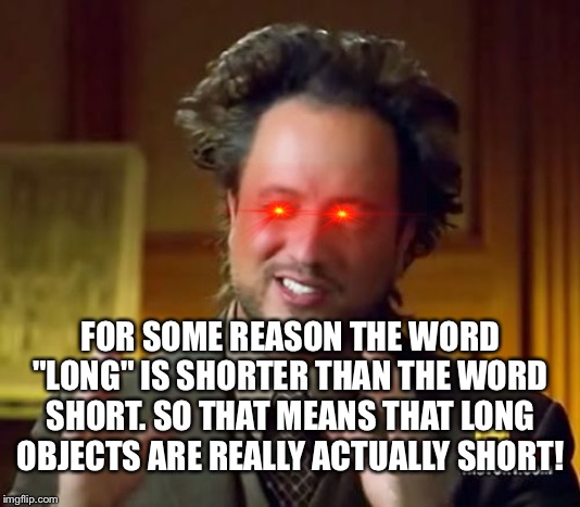 Why the f*ck | FOR SOME REASON THE WORD "LONG" IS SHORTER THAN THE WORD SHORT. SO THAT MEANS THAT LONG OBJECTS ARE REALLY ACTUALLY SHORT! | image tagged in memes,ancient aliens,funny memes,09pandaboy | made w/ Imgflip meme maker