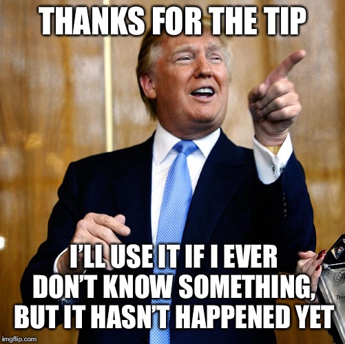 Donal Trump Birthday | THANKS FOR THE TIP I’LL USE IT IF I EVER DON’T KNOW SOMETHING, BUT IT HASN’T HAPPENED YET | image tagged in donal trump birthday | made w/ Imgflip meme maker