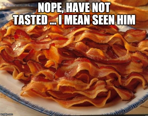 Bacon | NOPE, HAVE NOT TASTED … I MEAN SEEN HIM | image tagged in bacon | made w/ Imgflip meme maker