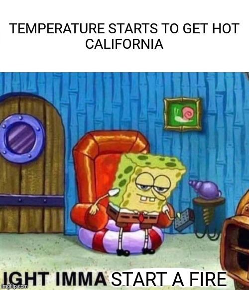 Spongebob Ight Imma Head Out | TEMPERATURE STARTS TO GET HOT
CALIFORNIA; START A FIRE | image tagged in memes,spongebob ight imma head out | made w/ Imgflip meme maker