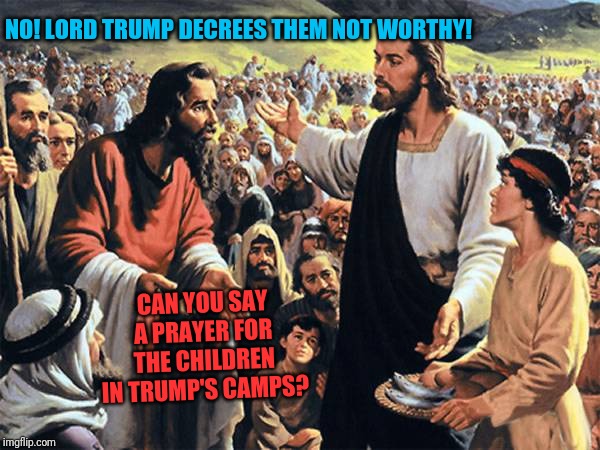 Republican jesus  | NO! LORD TRUMP DECREES THEM NOT WORTHY! CAN YOU SAY A PRAYER FOR THE CHILDREN IN TRUMP'S CAMPS? | image tagged in republican jesus,donald trump,immigration,illegal immigration,evangelicals | made w/ Imgflip meme maker