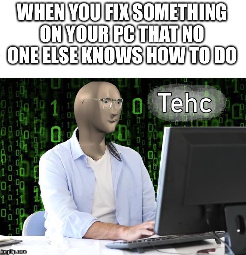 tehc | WHEN YOU FIX SOMETHING ON YOUR PC THAT NO ONE ELSE KNOWS HOW TO DO | image tagged in tehc | made w/ Imgflip meme maker