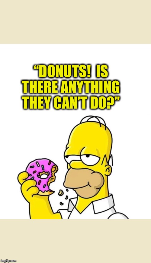 “DONUTS!  IS THERE ANYTHING THEY CAN’T DO?” | image tagged in homer simpson,donuts,homer simpson quote,homer simpson quote about donuts,donuts is there anything they cant do | made w/ Imgflip meme maker