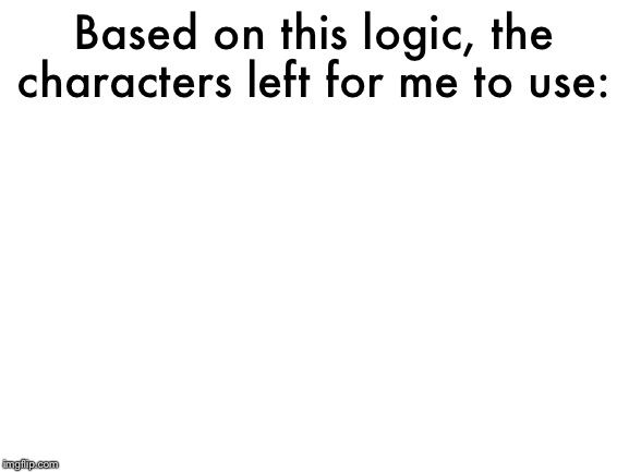 Blank White Template | Based on this logic, the characters left for me to use: | image tagged in blank white template | made w/ Imgflip meme maker